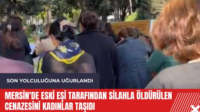 Mersin'de eski eşi tarafından silahla öldürülen cenazesini kadınlar taşıdı