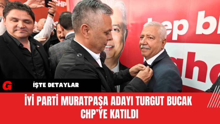 İYİ Parti Muratpaşa Adayı Turgut Bucak CHP’ye Katıldı