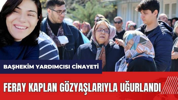 Adana'da Başhekim Yardımcısı cinayeti: Feray Kaplan gözyaşlarıyla uğurlandı