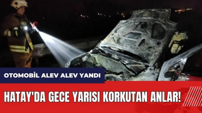 Hatay'da gece yarısı korkutan anlar! Otomobil alev alev yandı