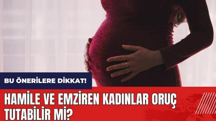 Hamile ve emziren kadınlar oruç tutabilir mi?