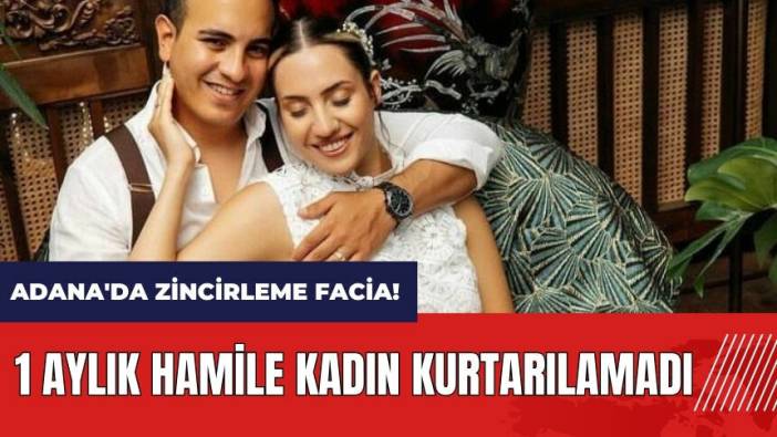 Adana'da zincirleme facia! 1 aylık hamile kadın kurtarılamadı