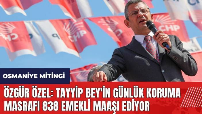 Özgür Özel: Tayyip Bey'in günlük koruma masrafı 838 emekli maaşı ediyor