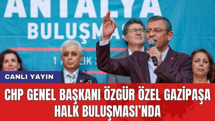 CHP Genel Başkanı Özgür Özel Gazipaşa Halk Buluşması’nda