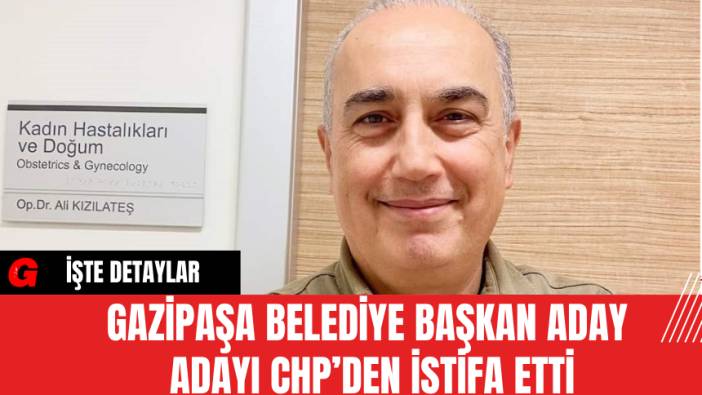 Gazipaşa Belediye Başkan Aday Adayı CHP’den İstifa Etti