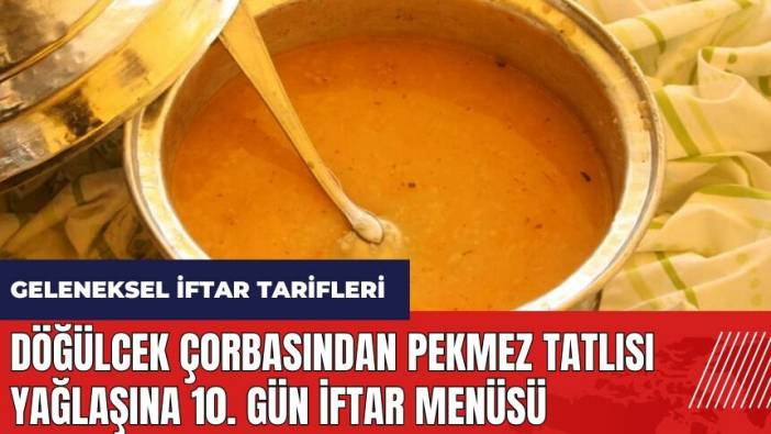 Döğülcek çorbasından pekmez tatlısı yağlaşına 10. gün iftar menüsü! Geleneksel iftar tarifleri