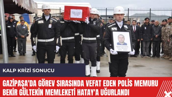 Gazipaşa'da görev sırasında vefat eden polis memuru Bekir Gültekin memleketi Hatay'a uğurlandı