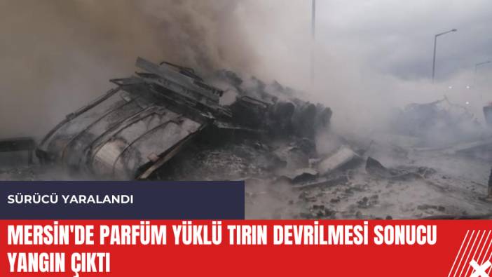 Mersin'de parfüm yüklü tırın devrilmesi sonucu yangın çıktı