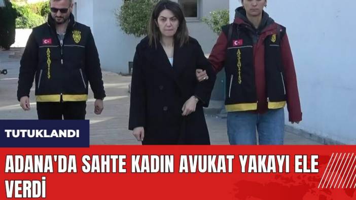 Adana'da sahte kadın avukat yakayı ele verdi