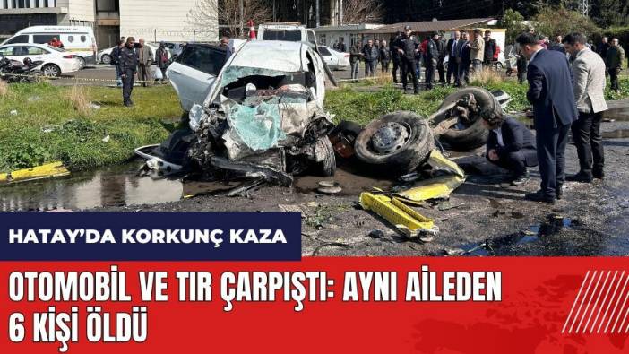 Hatay'da otomobil ve tır çarpıştı! Aynı aileden 6 kişi öldü