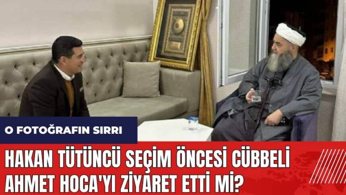 Hakan Tütüncü seçim öncesi Cübbeli Ahmet Hoca'yı ziyaret etti mi?