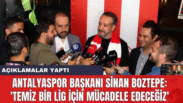 Antalyaspor Başkanı Sinan Boztepe: 'Temiz bir lig için mücadele edeceğiz'
