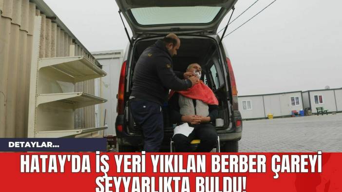Hatay'da İş Yeri Yıkılan Berber Çareyi Seyyarlıkta Buldu!