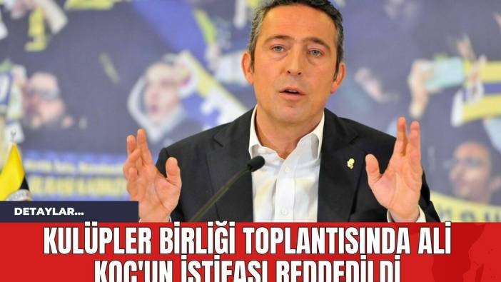 Kulüpler Birliği Toplantısında Ali Koç'un İstifası Reddedildi