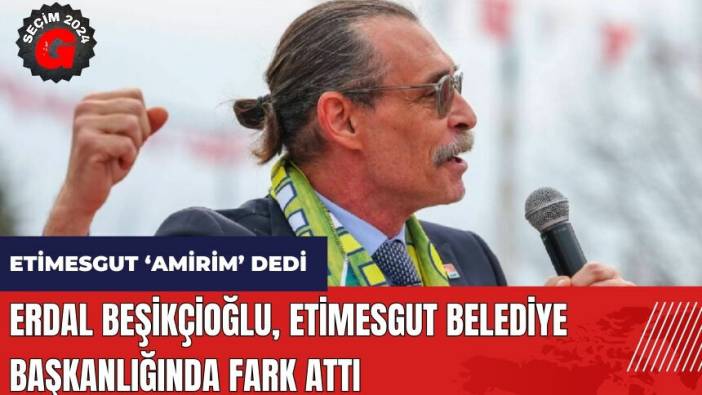 Etimesgut 'Amirim' dedi! Erdal Beşikçioğlu Etimesgut Belediye Başkanlığında fark attı