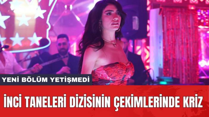 İnci Taneleri dizisinin çekimlerinde kriz: Yeni bölüm yetişmedi