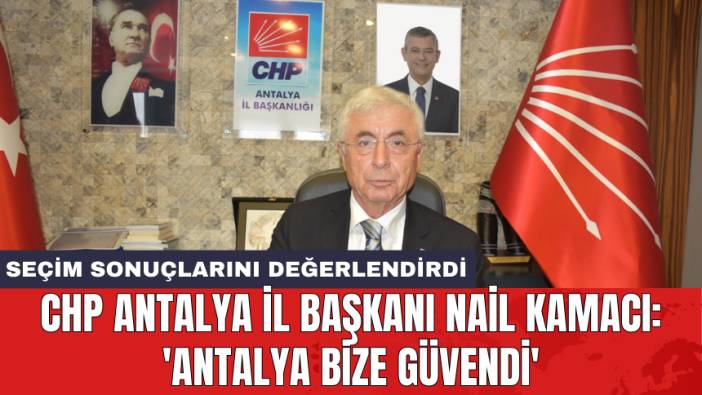 CHP Antalya İl Başkanı Nail Kamacı: 'Antalya bize güvendi'