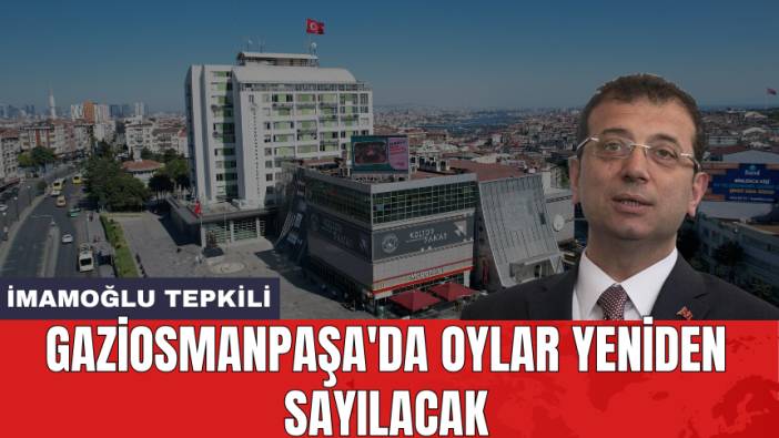 Gaziosmanpaşa'da oylar yeniden sayılacak: İmamoğlu tepkili