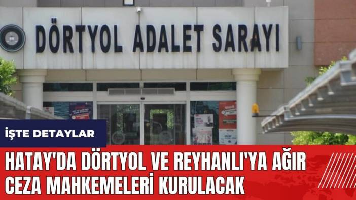 Hatay'da Dörtyol ve Reyhanlı'ya Ağır Ceza Mahkemeleri Kurulacak