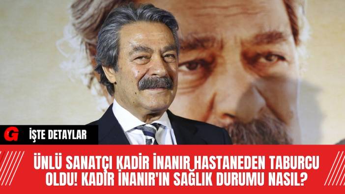 Ünlü Sanatçı Kadir İnanır Hastaneden Taburcu Oldu! Kadir İnanır'ın Sağlık Durumu Nasıl?