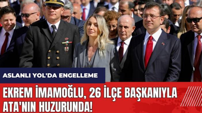 Ekrem İmamoğlu 26 ilçe başkanıyla Ata'nın huzurunda! Aslanlı Yol'da engellendi