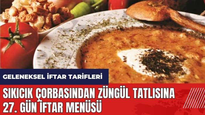 Sıkıcık çorbasından Züngül tatlısına 27. gün iftar menüsü! Geleneksel iftar tarifleri