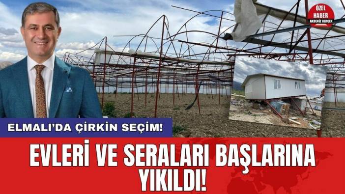 Elmalı’da çirkin seçim! Evleri ve seraları başlarına yıkıldı!
