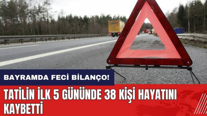 Bayramda feci bilanço! İlk 5 günde 38 kişi hayatını kaybetti