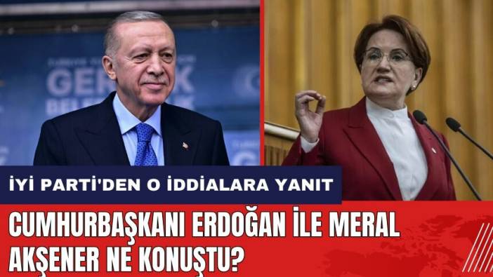 Erdoğan ile Meral Akşener ne konuştu? İYİ Parti'den o iddialara yanıt geldi