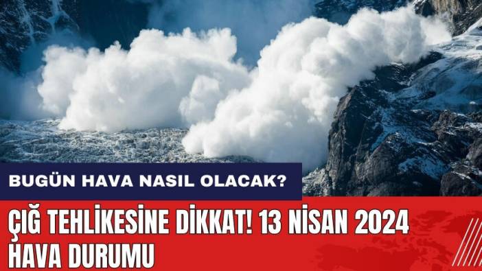 Çığ tehlikesine dikkat! Bugün hava nasıl olacak? 13 Nisan 2024 hava durumu