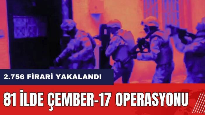 81 ilde Çember-17 Operasyonu! 2.756 firari yakalandı