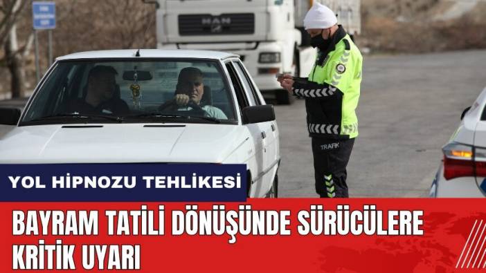 Yol Hipnozu tehlikesi! Bayram tatili dönüşünde sürücülere uyarı
