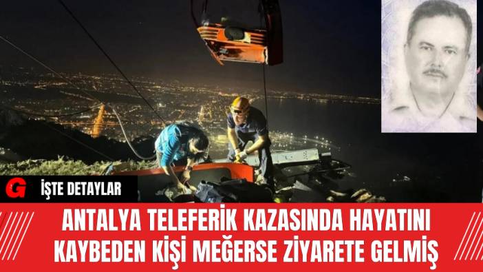 Antalya Teleferik Kazasında Hayatını Kaybeden Kişi Meğerse Ziyarete Gelmiş