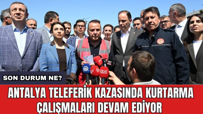 Antalya teleferik kazasında kurtarma çalışmaları devam ediyor: Son durum ne?