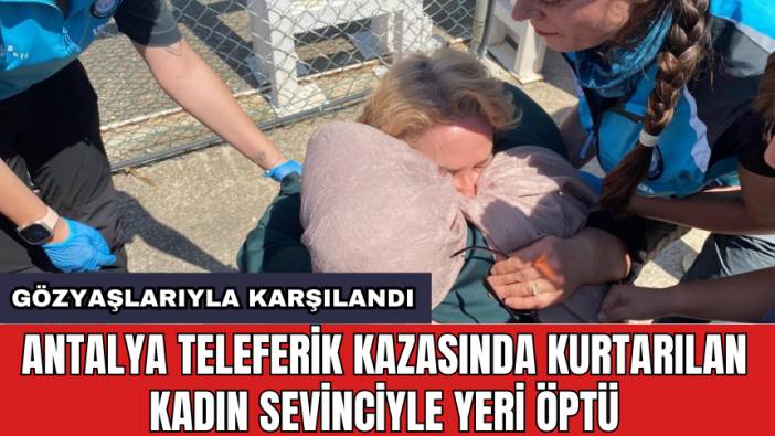 Antalya teleferik kazasında kurtarılan kadın sevinciyle yeri öptü