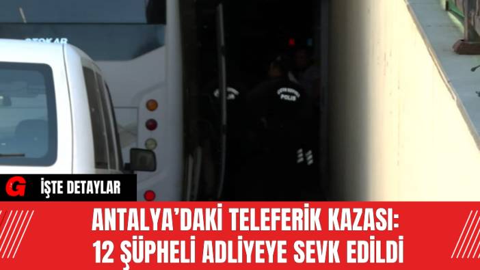 Antalya’daki Teleferik Kazası: 12 Şüpheli Adliyeye Sevk Edildi