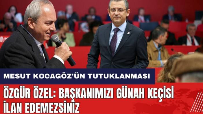 Özgür Özel'den Mesut Kocagöz'ün tutuklanmasına tepki: Günah keçisi ilan edemezsiniz