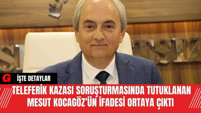 Teleferik Kazası Soruşturmasında Tutuklanan Mesut Kocagöz’ün İfadesi Ortaya Çıktı