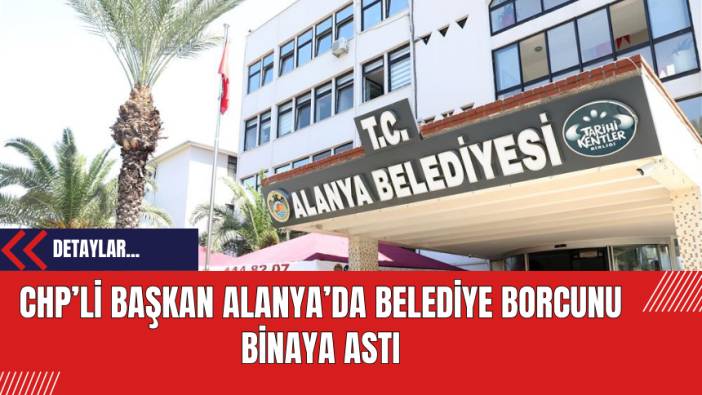 CHP’li Başkan Alanya’da Belediye Borcunu Binaya Astı