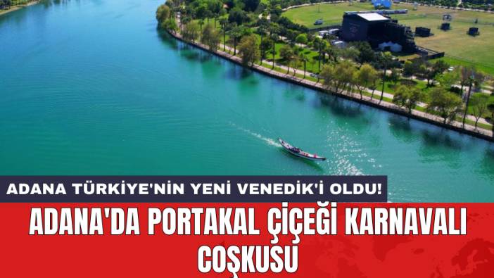 Adana'da Portakal Çiçeği Karnavalı Coşkusu: Adana Türkiye'nin Yeni Venedik'i Oldu!