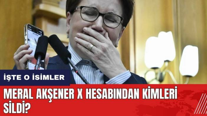 Meral Akşener X hesabından kimleri sildi?