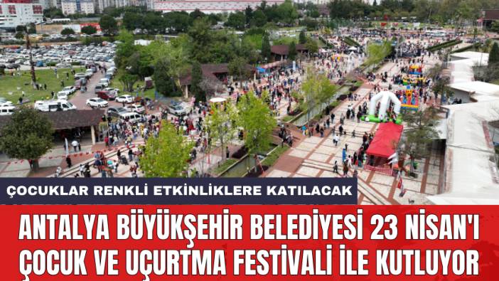 Antalya Büyükşehir Belediyesi 23 Nisan'ı çocuk ve uçurtma festivali ile kutluyor