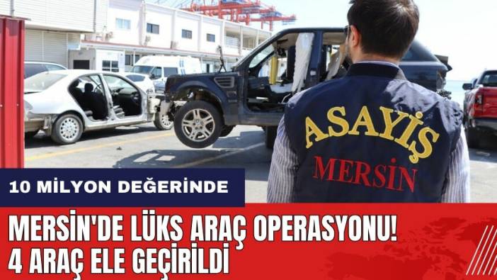 Mersin'de lüks araç operasyonu! 10 milyon değerinde 4 araç ele geçirildi