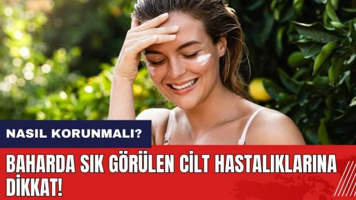 Baharda sık görülen cilt hastalıkları neler? Nasıl korunmalı?