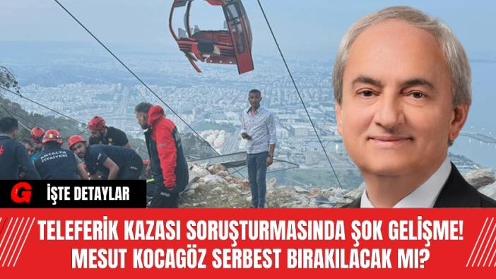 Teleferik Kazası Soruşturmasında Şok Gelişme! Mesut Kocagöz Serbest Bırakılacak Mı?