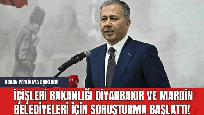 Bakan Yerlikaya Açıkladı! İçişleri Bakanlığı Diyarbakır ve Mardin belediyeleri için soruşturma başlattı!