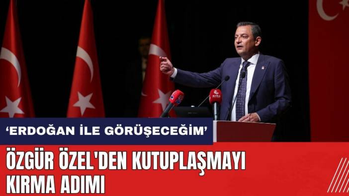 Özgür Özel'den kutuplaşmayı kırma adımı: Erdoğan ile görüşeceğim