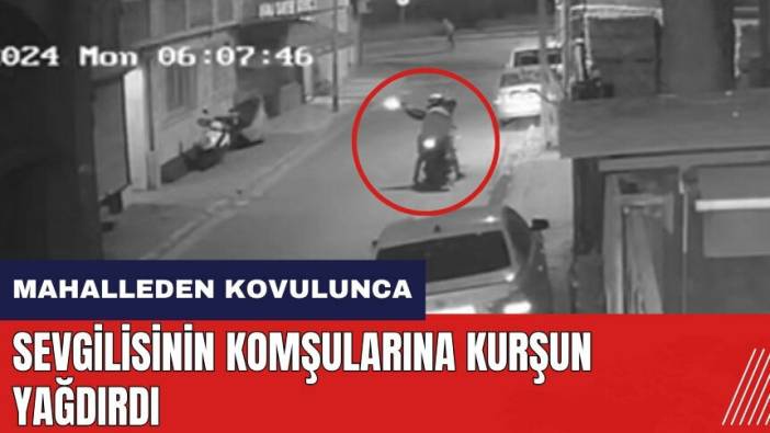 Sevgilisinin komşularına kurşun yağdırdı
