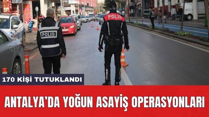 Antalya’da yoğun asayiş operasyonları: 170 kişi tutuklandı