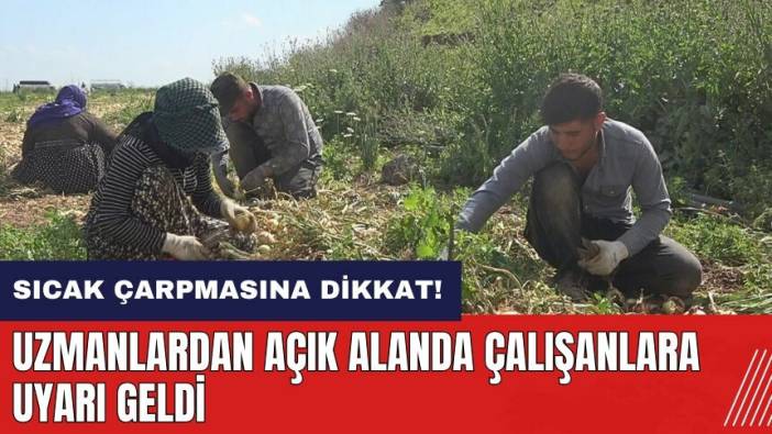 Sıcak çarpmasına dikkat! Uzmanlardan açık alanda çalışanlara uyarı